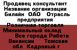 Продавец-консультант › Название организации ­ Билайн, ОАО › Отрасль предприятия ­ Розничная торговля › Минимальный оклад ­ 44 000 - Все города Работа » Вакансии   . Томская обл.,Кедровый г.